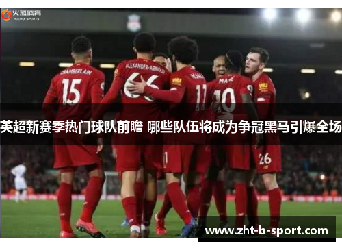 英超新赛季热门球队前瞻 哪些队伍将成为争冠黑马引爆全场