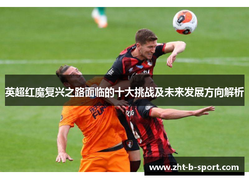 英超红魔复兴之路面临的十大挑战及未来发展方向解析 英超红魔复兴之路面临的十大挑战及未来发展方向解析