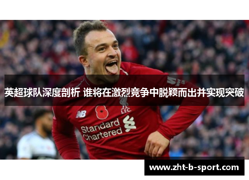 英超球队深度剖析 谁将在激烈竞争中脱颖而出并实现突破