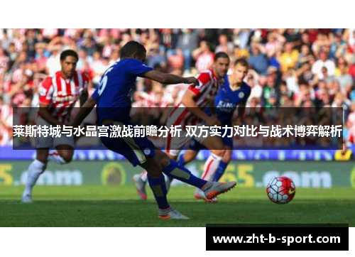 莱斯特城与水晶宫激战前瞻分析 双方实力对比与战术博弈解析 莱斯特城与水晶宫激战前瞻分析 双方实力对比与战术博弈解析