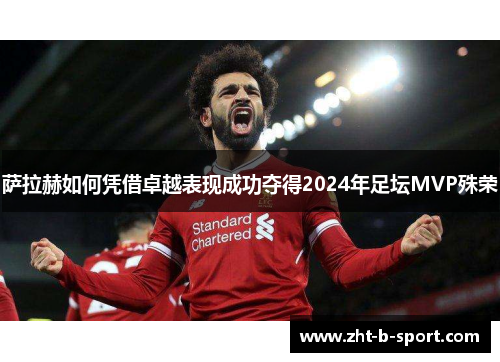 萨拉赫如何凭借卓越表现成功夺得2024年足坛MVP殊荣 萨拉赫如何凭借卓越表现成功夺得2024年足坛MVP殊荣