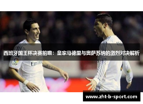 西班牙国王杯决赛前瞻:皇家马德里与奥萨苏纳的激烈对决解析 西班牙国王杯决赛前瞻:皇家马德里与奥萨苏纳的激烈对决解析