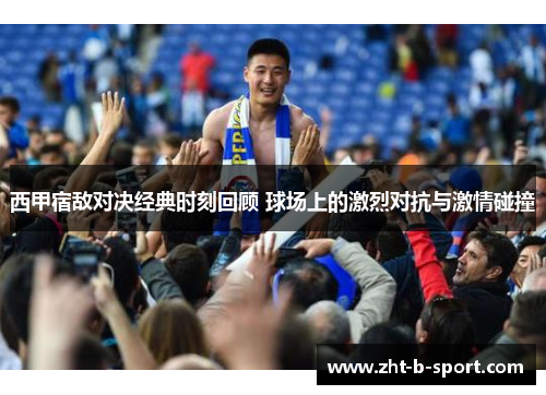 西甲宿敌对决经典时刻回顾 球场上的激烈对抗与激情碰撞 西甲宿敌对决经典时刻回顾 球场上的激烈对抗与激情碰撞