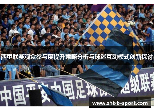 西甲联赛观众参与度提升策略分析与球迷互动模式创新探讨 西甲联赛观众参与度提升策略分析与球迷互动模式创新探讨