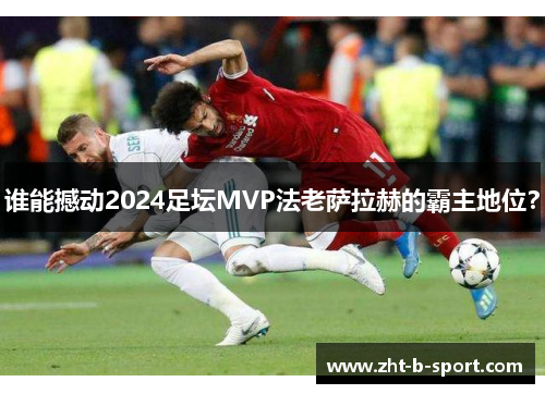 谁能撼动2024足坛MVP法老萨拉赫的霸主地位? 谁能撼动2024足坛MVP法老萨拉赫的霸主地位?