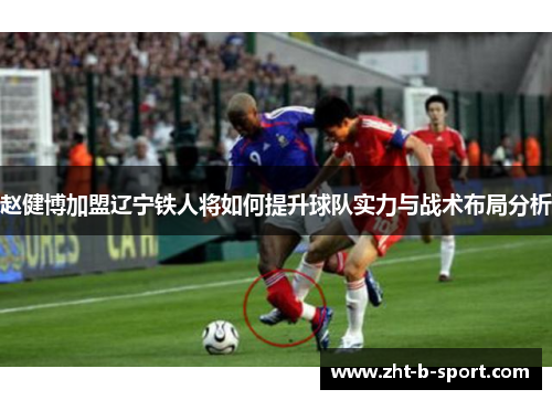 赵健博加盟辽宁铁人将如何提升球队实力与战术布局分析