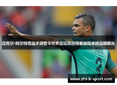 迈克尔·阿尔特塔战术调整令世界足坛刮目相看展现卓越战略眼光