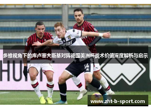 多维视角下的库卢塞夫斯基对阵德国美洲杯战术价值深度解析与启示