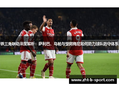 铁三角联动深度解析：萨利巴、乌帕与楚阿梅尼如何助力球队防守体系