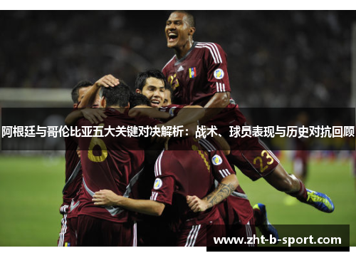 阿根廷与哥伦比亚五大关键对决解析:战术、球员表现与历史对抗回顾 阿根廷与哥伦比亚五大关键对决解析:战术、球员表现与历史对抗回顾