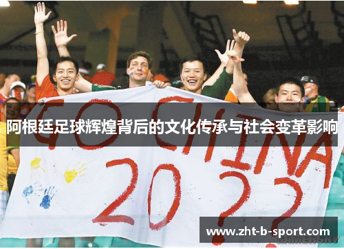 阿根廷足球辉煌背后的文化传承与社会变革影响 阿根廷足球辉煌背后的文化传承与社会变革影响