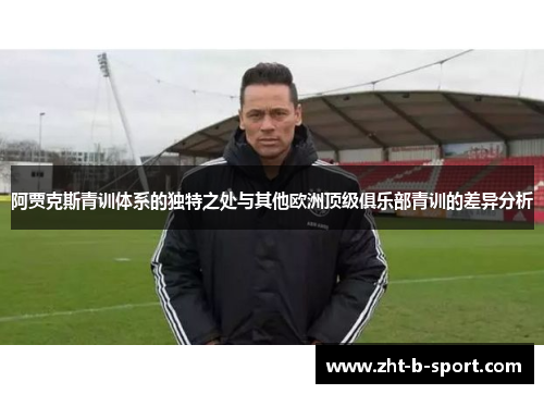 阿贾克斯青训体系的独特之处与其他欧洲顶级俱乐部青训的差异分析 阿贾克斯青训体系的独特之处与其他欧洲顶级俱乐部青训的差异分析