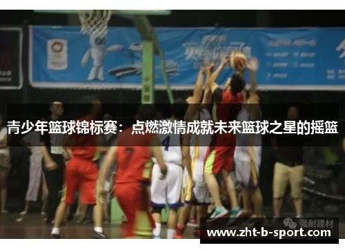 青少年篮球锦标赛:点燃激情成就未来篮球之星的摇篮 青少年篮球锦标赛:点燃激情成就未来篮球之星的摇篮