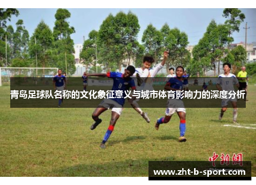 青岛足球队名称的文化象征意义与城市体育影响力的深度分析 青岛足球队名称的文化象征意义与城市体育影响力的深度分析