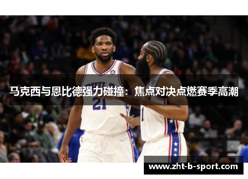 马克西与恩比德强力碰撞:焦点对决点燃赛季高潮 马克西与恩比德强力碰撞:焦点对决点燃赛季高潮