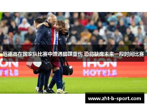 厄德高在国家队比赛中遭遇脚踝重伤 恐将缺席未来一段时间比赛