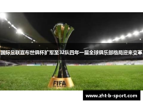 国际足联宣布世俱杯扩军至32队四年一届全球俱乐部格局迎来变革