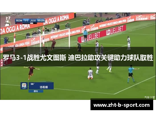 罗马3-1战胜尤文图斯 迪巴拉助攻关键助力球队取胜 罗马3-1战胜尤文图斯 迪巴拉助攻关键助力球队取胜