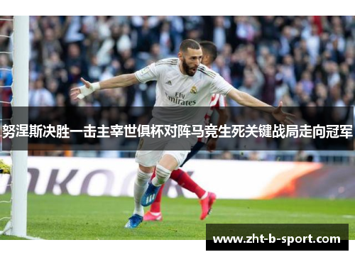 努涅斯决胜一击主宰世俱杯对阵马竞生死关键战局走向冠军