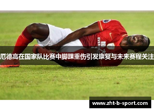 厄德高在国家队比赛中脚踝重伤引发康复与未来赛程关注 厄德高在国家队比赛中脚踝重伤引发康复与未来赛程关注