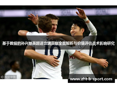 基于数据的孙兴慜英超进攻端贡献全面解析与价值评估战术影响研究 基于数据的孙兴慜英超进攻端贡献全面解析与价值评估战术影响研究