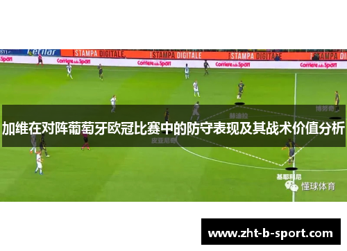 加维在对阵葡萄牙欧冠比赛中的防守表现及其战术价值分析 加维在对阵葡萄牙欧冠比赛中的防守表现及其战术价值分析