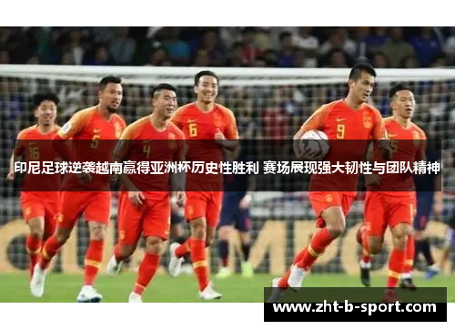 印尼足球逆袭越南赢得亚洲杯历史性胜利 赛场展现强大韧性与团队精神 印尼足球逆袭越南赢得亚洲杯历史性胜利 赛场展现强大韧性与团队精神
