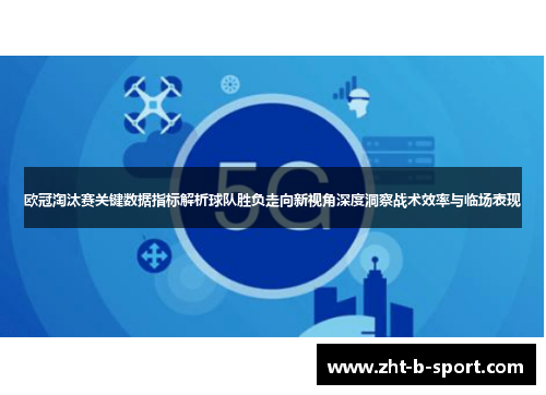 欧冠淘汰赛关键数据指标解析球队胜负走向新视角深度洞察战术效率与临场表现
