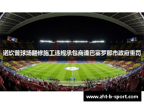 诺坎普球场翻修施工违规承包商遭巴塞罗那市政府重罚